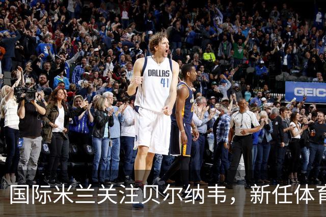 国际米兰关注贝尔纳韦，新任体育总监看好其能力