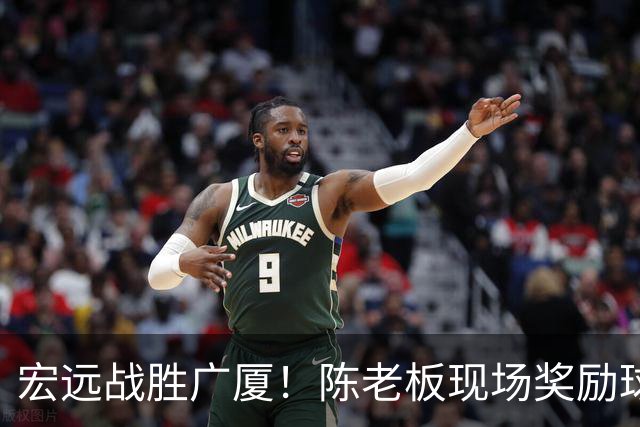 宏远战胜广厦！陈老板现场奖励球员，徐杰前途堪忧，朱芳雨回归引热议