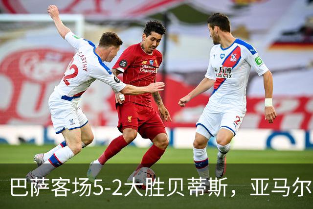巴萨客场5-2大胜贝蒂斯，亚马尔表现抢眼续写连胜纪录