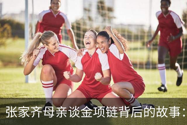 张家齐母亲谈金项链背后的故事：十年的情感未曾送出